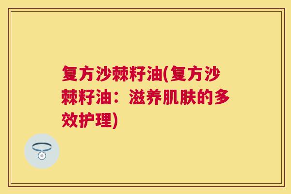 复方沙棘籽油(复方沙棘籽油：滋养肌肤的多效护理)