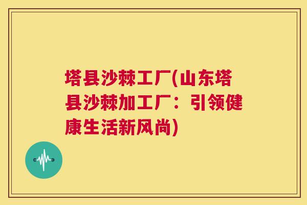 塔县沙棘工厂(山东塔县沙棘加工厂：引领健康生活新风尚)