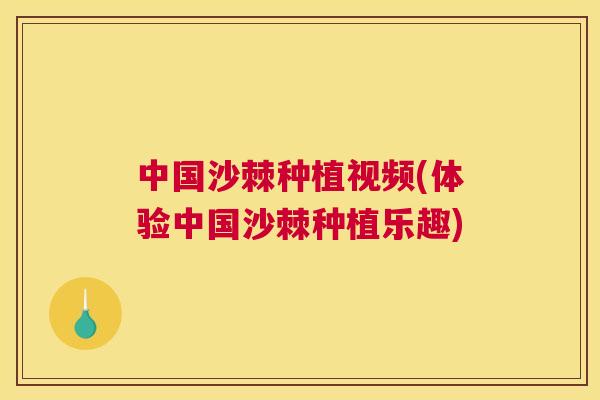 中国沙棘种植视频(体验中国沙棘种植乐趣)