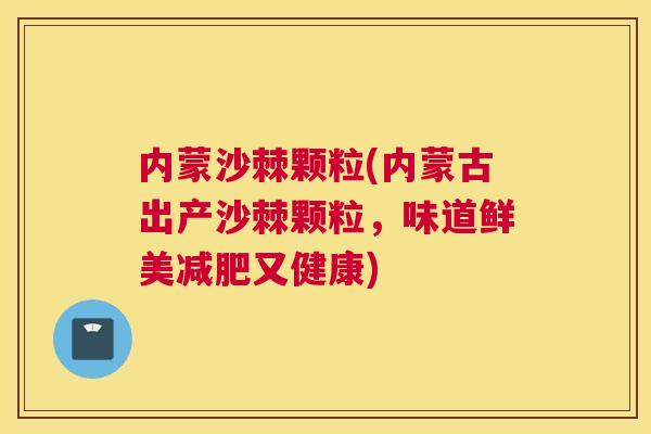 内蒙沙棘颗粒(内蒙古出产沙棘颗粒，味道鲜美减肥又健康)