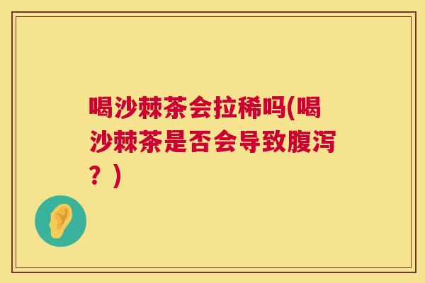 喝沙棘茶会拉稀吗(喝沙棘茶是否会导致腹泻？)