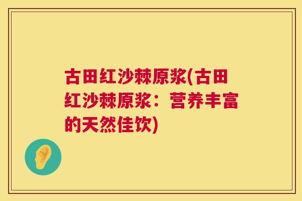 古田红沙棘原浆(古田红沙棘原浆：营养丰富的天然佳饮)