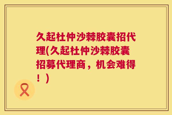 久起杜仲沙棘胶囊招代理(久起杜仲沙棘胶囊招募代理商，机会难得！)