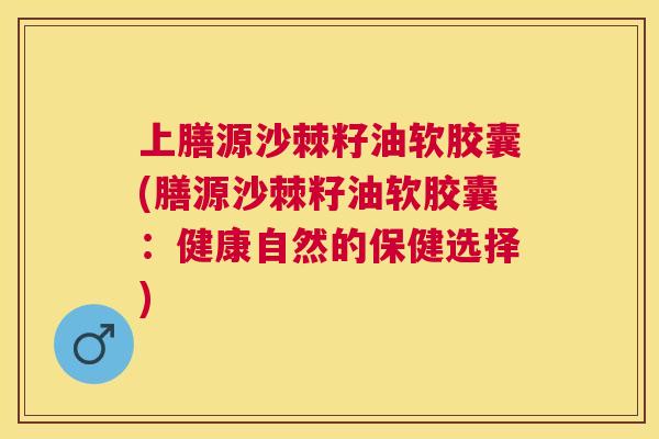 上膳源沙棘籽油软胶囊(膳源沙棘籽油软胶囊：健康自然的保健选择)