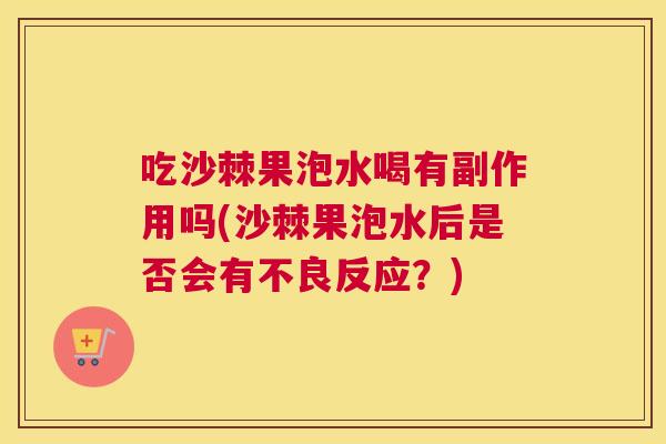 吃沙棘果泡水喝有副作用吗(沙棘果泡水后是否会有不良反应？)