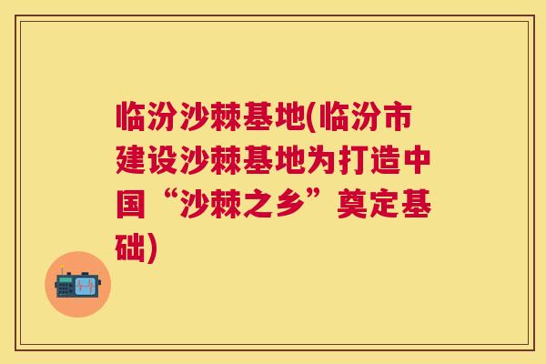 临汾沙棘基地(临汾市建设沙棘基地为打造中国“沙棘之乡”奠定基础)
