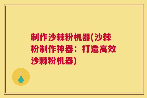 制作沙棘粉机器(沙棘粉制作神器：打造高效沙棘粉机器)