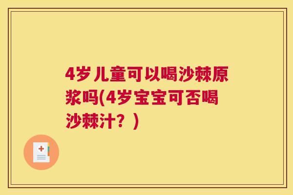 4岁儿童可以喝沙棘原浆吗(4岁宝宝可否喝沙棘汁？)