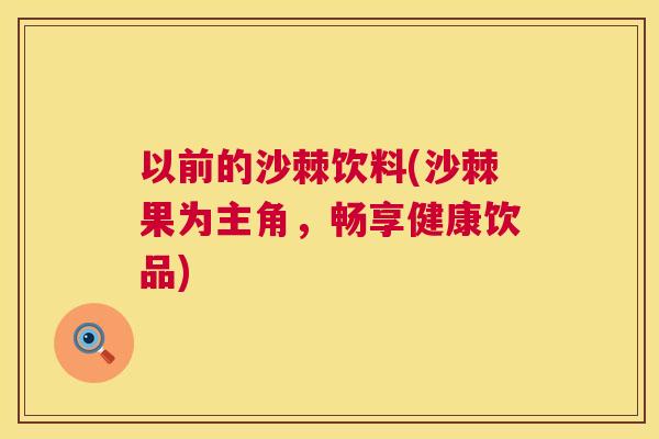 以前的沙棘饮料(沙棘果为主角，畅享健康饮品)