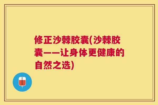 修正沙棘胶囊(沙棘胶囊——让身体更健康的自然之选)