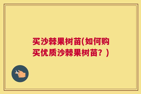 买沙棘果树苗(如何购买优质沙棘果树苗？)