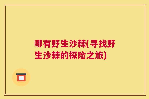 哪有野生沙棘(寻找野生沙棘的探险之旅)