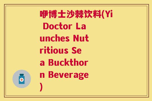 咿博士沙棘饮料(Yi Doctor Launches Nutritious Sea Buckthorn Beverage)