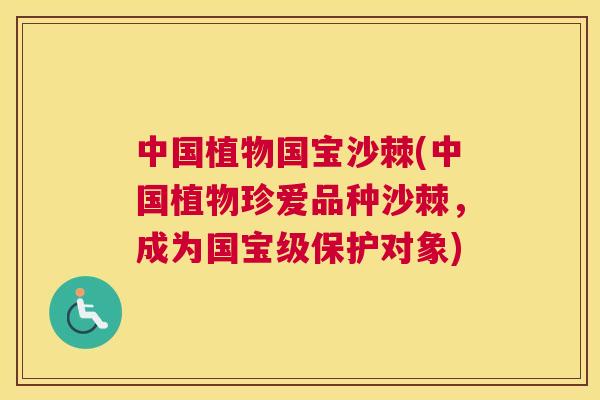 中国植物国宝沙棘(中国植物珍爱品种沙棘，成为国宝级保护对象)
