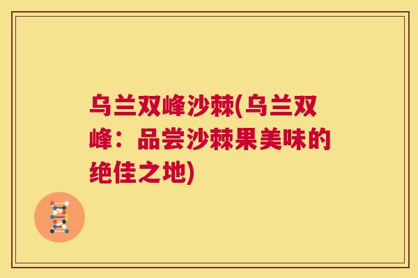 乌兰双峰沙棘(乌兰双峰：品尝沙棘果美味的绝佳之地)