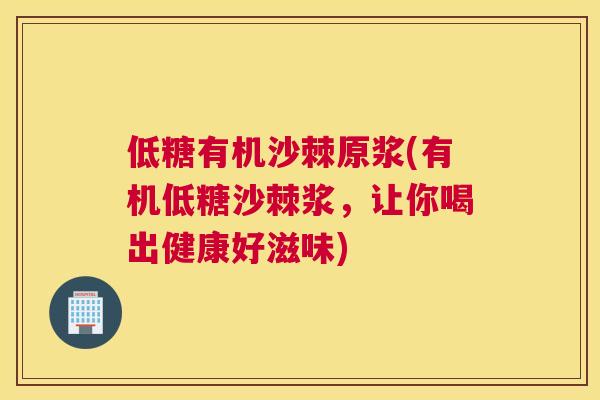 低糖有机沙棘原浆(有机低糖沙棘浆，让你喝出健康好滋味)