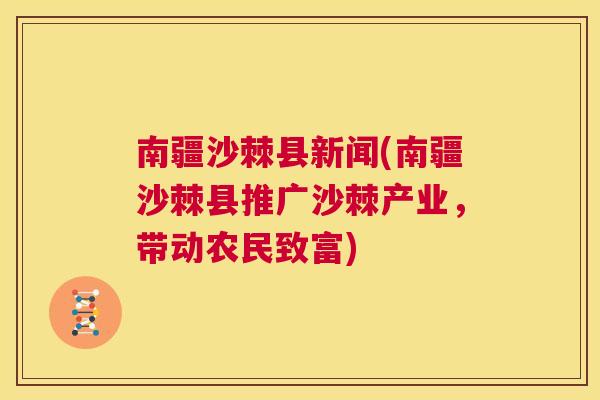南疆沙棘县新闻(南疆沙棘县推广沙棘产业，带动农民致富)