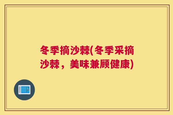 冬季摘沙棘(冬季采摘沙棘，美味兼顾健康)