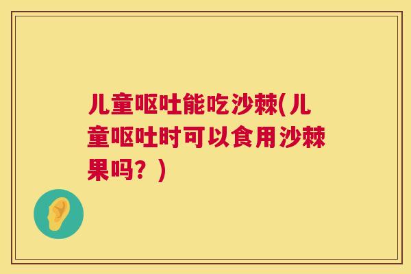 儿童呕吐能吃沙棘(儿童呕吐时可以食用沙棘果吗？)