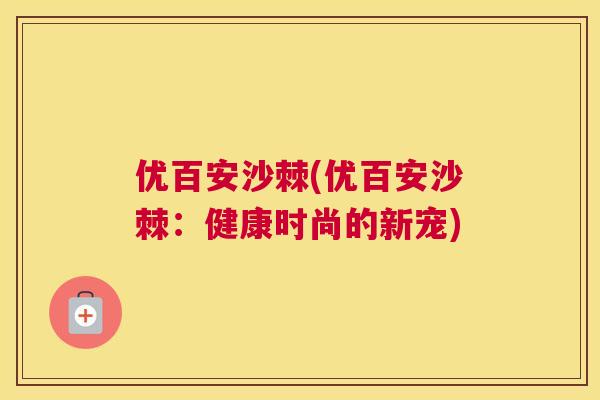 优百安沙棘(优百安沙棘：健康时尚的新宠)
