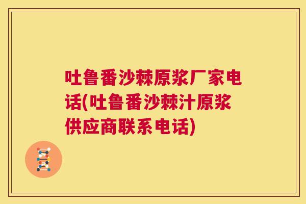 吐鲁番沙棘原浆厂家电话(吐鲁番沙棘汁原浆供应商联系电话)