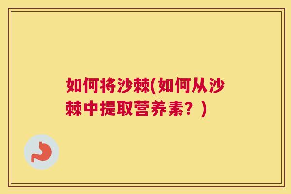 如何将沙棘(如何从沙棘中提取营养素？)