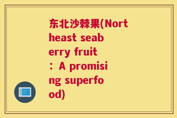 东北沙棘果(Northeast seaberry fruit：A promising superfood)