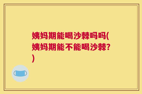 姨妈期能喝沙棘吗吗(姨妈期能不能喝沙棘？)