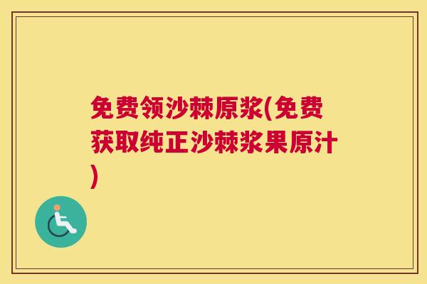 免费领沙棘原浆(免费获取纯正沙棘浆果原汁)