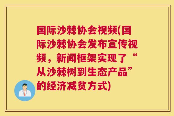 国际沙棘协会视频(国际沙棘协会发布宣传视频，新闻框架实现了“从沙棘树到生态产品”的经济减贫方式)