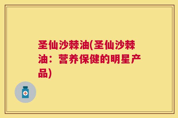 圣仙沙棘油(圣仙沙棘油：营养保健的明星产品)