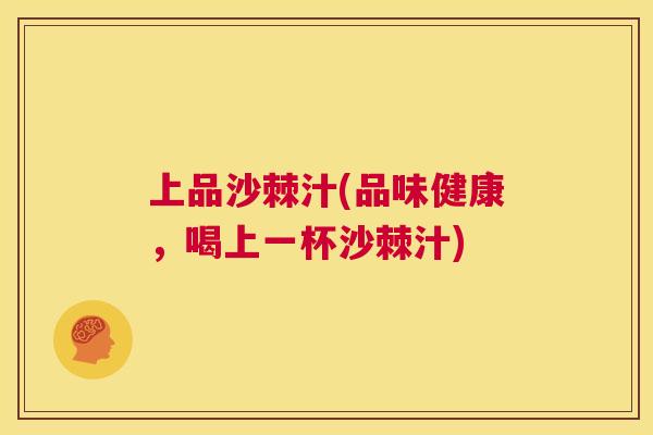 上品沙棘汁(品味健康，喝上一杯沙棘汁)