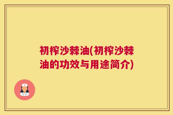 初榨沙棘油(初榨沙棘油的功效与用途简介)