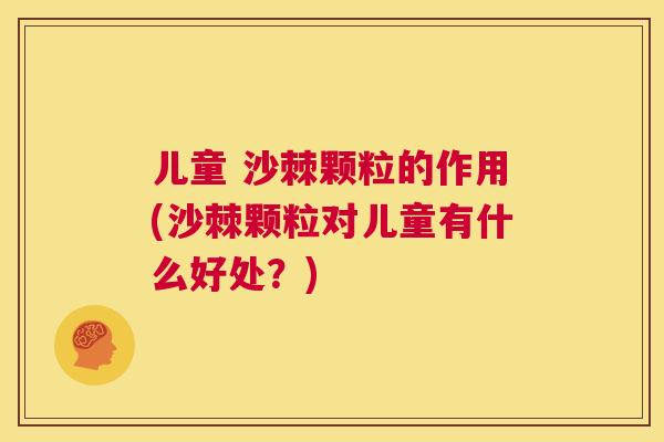 儿童 沙棘颗粒的作用(沙棘颗粒对儿童有什么好处？)