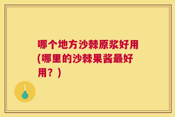 哪个地方沙棘原浆好用(哪里的沙棘果酱最好用？)
