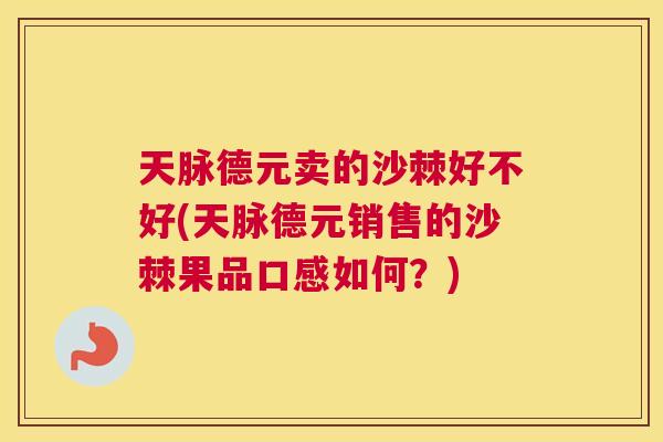 天脉德元卖的沙棘好不好(天脉德元销售的沙棘果品口感如何？)
