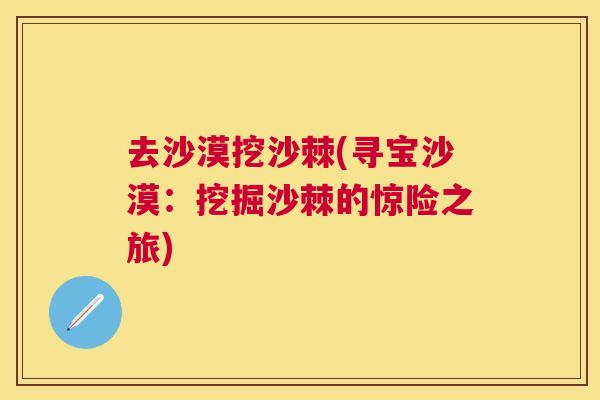 去沙漠挖沙棘(寻宝沙漠：挖掘沙棘的惊险之旅)