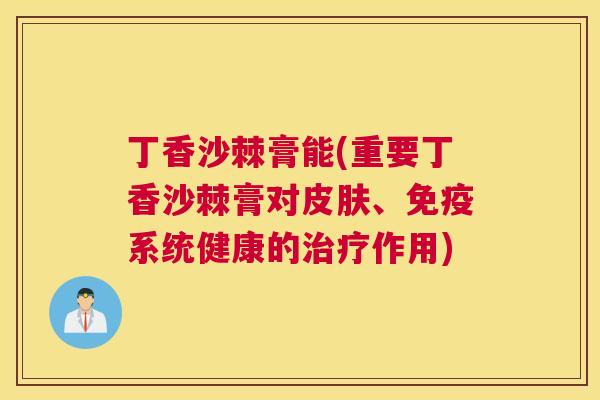 丁香沙棘膏能(重要丁香沙棘膏对皮肤、免疫系统健康的治疗作用)