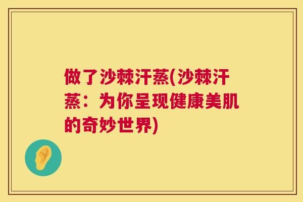 做了沙棘汗蒸(沙棘汗蒸：为你呈现健康美肌的奇妙世界)