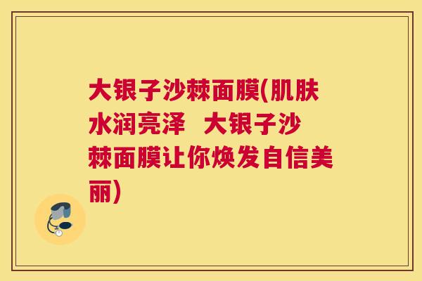 大银子沙棘面膜(肌肤水润亮泽  大银子沙棘面膜让你焕发自信美丽)