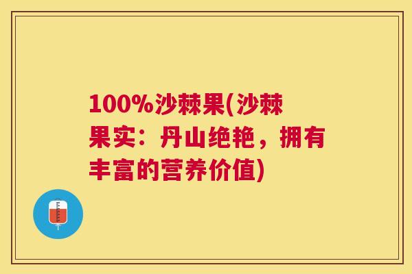 100%沙棘果(沙棘果实：丹山绝艳，拥有丰富的营养价值)