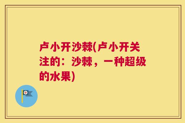 卢小开沙棘(卢小开关注的：沙棘，一种超级的水果)