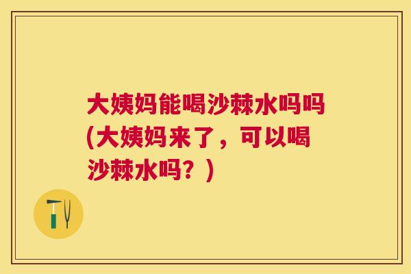 大姨妈能喝沙棘水吗吗(大姨妈来了，可以喝沙棘水吗？)