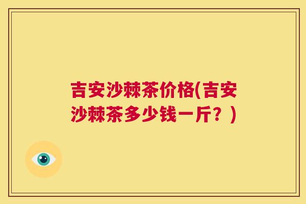 吉安沙棘茶价格(吉安沙棘茶多少钱一斤？)