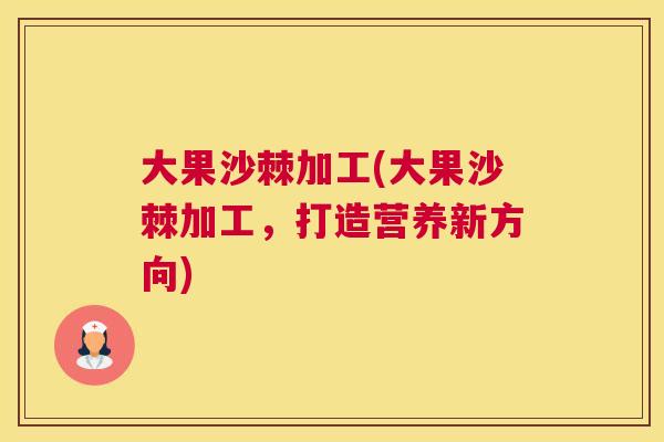 大果沙棘加工(大果沙棘加工，打造营养新方向)