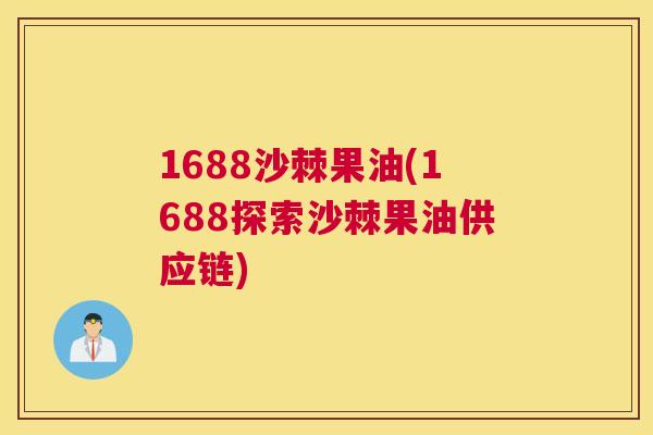 1688沙棘果油(1688探索沙棘果油供应链)