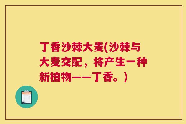 丁香沙棘大麦(沙棘与大麦交配，将产生一种新植物——丁香。)