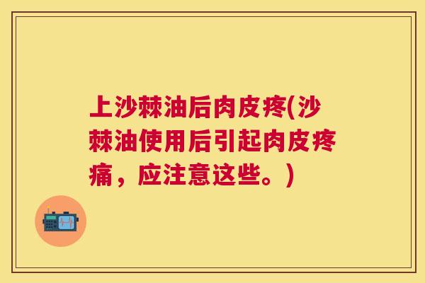 上沙棘油后肉皮疼(沙棘油使用后引起肉皮疼痛，应注意这些。)