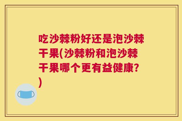 吃沙棘粉好还是泡沙棘干果(沙棘粉和泡沙棘干果哪个更有益健康？)