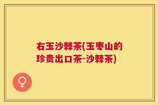 右玉沙棘茶(玉枣山的珍贵出口茶-沙棘茶)